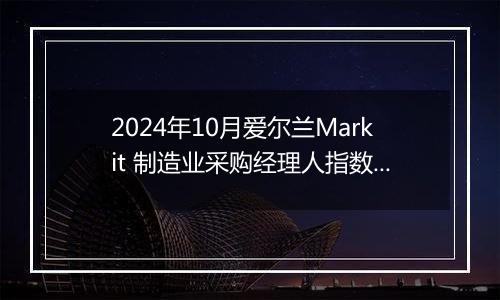 2024年10月爱尔兰Markit 制造业采购经理人指数PMI为51.5，前月为49.4