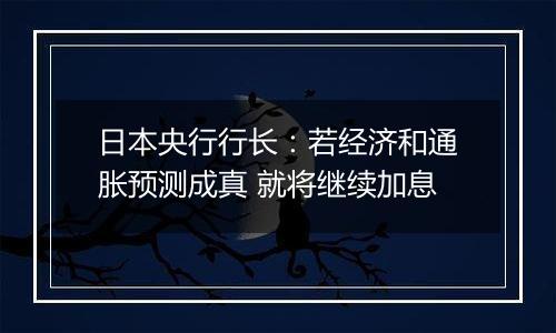 日本央行行长：若经济和通胀预测成真 就将继续加息