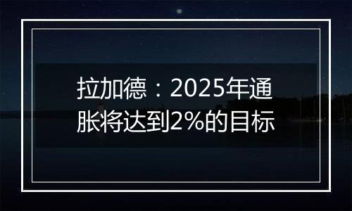 拉加德：2025年通胀将达到2%的目标