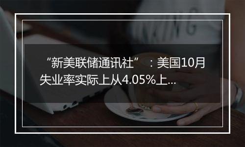 “新美联储通讯社”：美国10月失业率实际上从4.05%上升到了4.14%