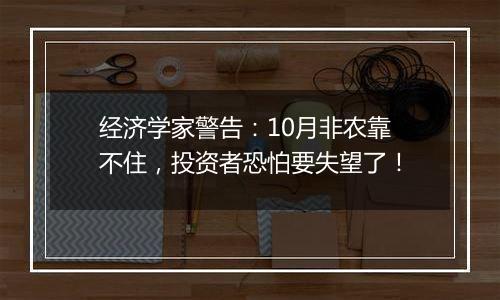 经济学家警告：10月非农靠不住，投资者恐怕要失望了！