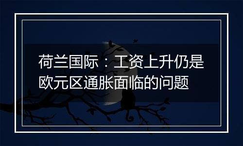 荷兰国际：工资上升仍是欧元区通胀面临的问题