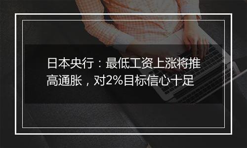 日本央行：最低工资上涨将推高通胀，对2%目标信心十足