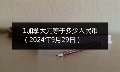 1加拿大元等于多少人民币（2024年9月29日）