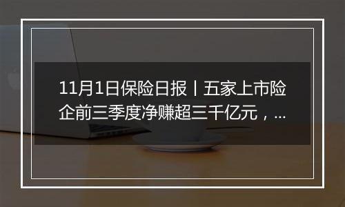 11月1日保险日报丨五家上市险企前三季度净赚超三千亿元，上市险企三季度业绩骤增，苏罡内部晋升副总裁