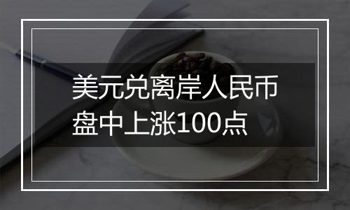 美元兑离岸人民币盘中上涨100点