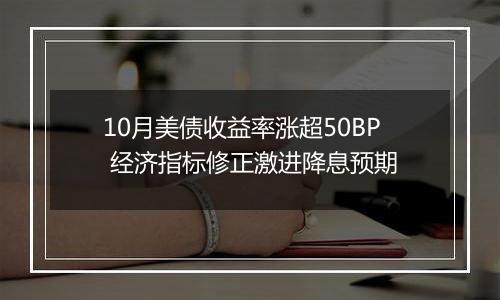 10月美债收益率涨超50BP 经济指标修正激进降息预期