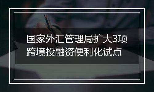 国家外汇管理局扩大3项跨境投融资便利化试点