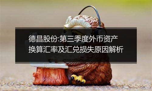 德昌股份:第三季度外币资产换算汇率及汇兑损失原因解析