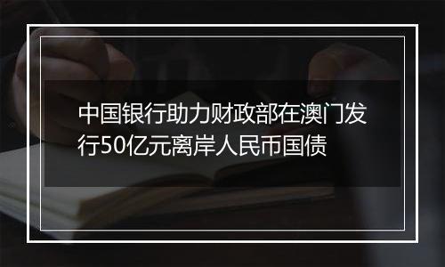 中国银行助力财政部在澳门发行50亿元离岸人民币国债