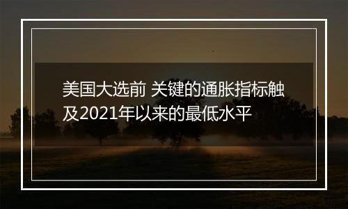 美国大选前 关键的通胀指标触及2021年以来的最低水平