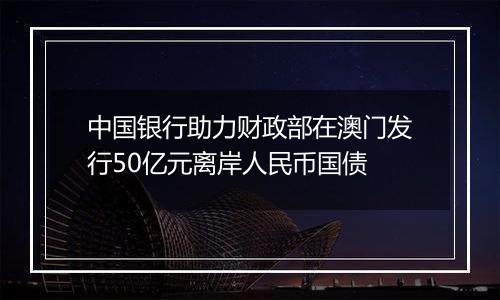 中国银行助力财政部在澳门发行50亿元离岸人民币国债