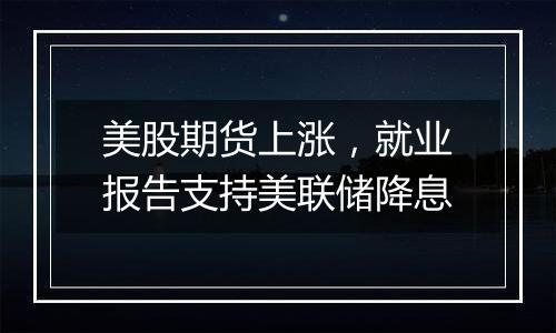 美股期货上涨，就业报告支持美联储降息