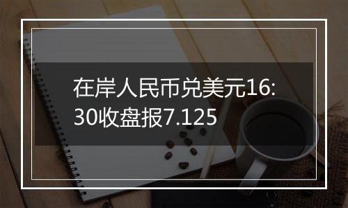 在岸人民币兑美元16:30收盘报7.125