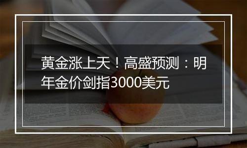 黄金涨上天！高盛预测：明年金价剑指3000美元