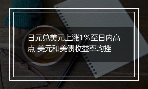 日元兑美元上涨1%至日内高点 美元和美债收益率均挫