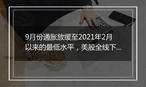 9月份通胀放缓至2021年2月以来的最低水平，美股全线下挫，微软跌逾6%，纳指100ETF(513390)跌超1%