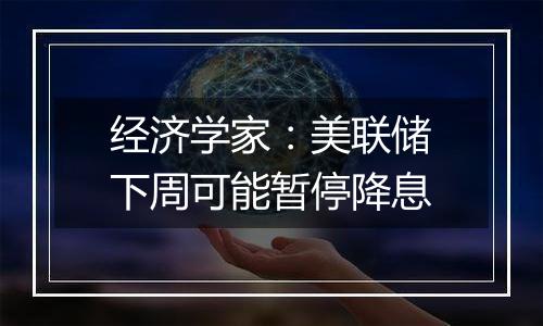 经济学家：美联储下周可能暂停降息