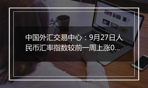 中国外汇交易中心：9月27日人民币汇率指数较前一周上涨0.54点