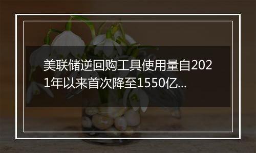 美联储逆回购工具使用量自2021年以来首次降至1550亿美元