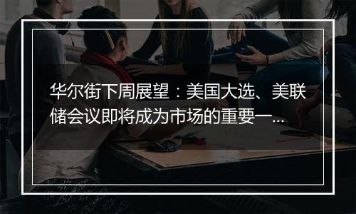 华尔街下周展望：美国大选、美联储会议即将成为市场的重要一周