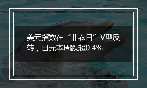 美元指数在“非农日”V型反转，日元本周跌超0.4%