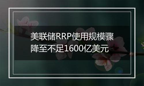 美联储RRP使用规模骤降至不足1600亿美元