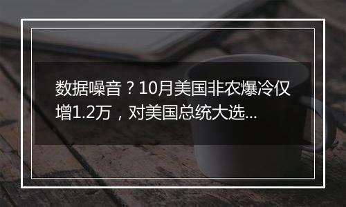 数据噪音？10月美国非农爆冷仅增1.2万，对美国总统大选与美联储政策有何影响