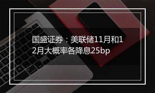 国盛证券：美联储11月和12月大概率各降息25bp