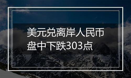 美元兑离岸人民币盘中下跌303点