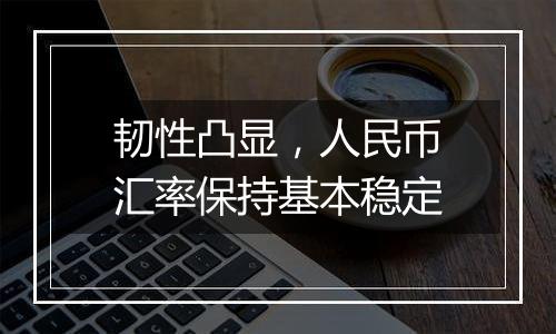 韧性凸显，人民币汇率保持基本稳定