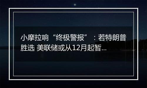 小摩拉响“终极警报”：若特朗普胜选 美联储或从12月起暂停降息！