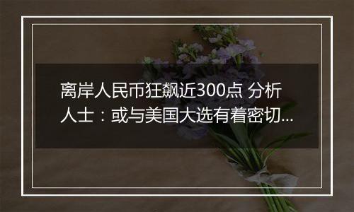 离岸人民币狂飙近300点 分析人士：或与美国大选有着密切关系