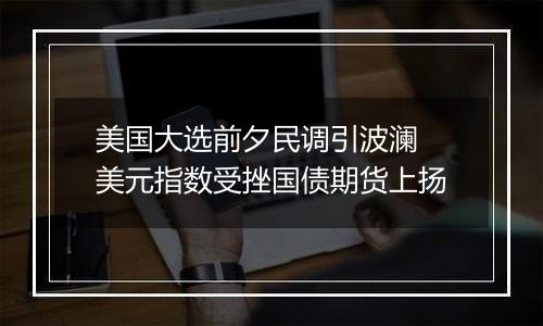 美国大选前夕民调引波澜 美元指数受挫国债期货上扬