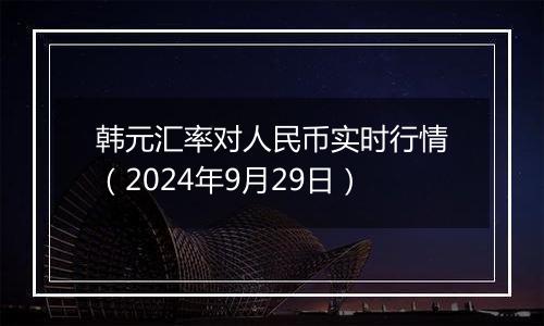 韩元汇率对人民币实时行情（2024年9月29日）