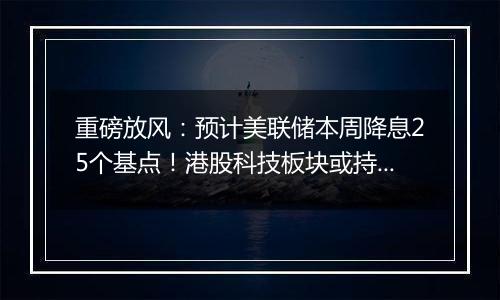 重磅放风：预计美联储本周降息25个基点！港股科技板块或持续受益