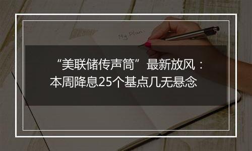 “美联储传声筒”最新放风：本周降息25个基点几无悬念