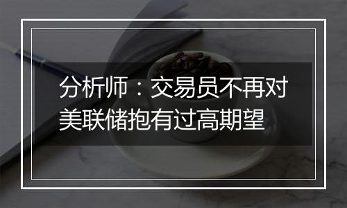 分析师：交易员不再对美联储抱有过高期望