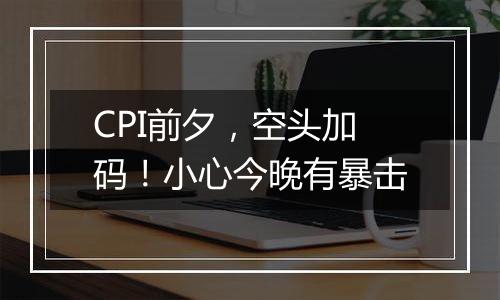 CPI前夕，空头加码！小心今晚有暴击