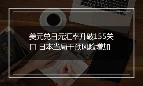 美元兑日元汇率升破155关口 日本当局干预风险增加