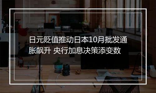 日元贬值推动日本10月批发通胀飙升 央行加息决策添变数