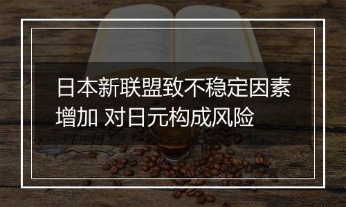 日本新联盟致不稳定因素增加 对日元构成风险