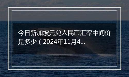 今日新加坡元兑人民币汇率中间价是多少（2024年11月4日）