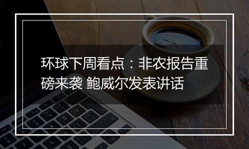 环球下周看点：非农报告重磅来袭 鲍威尔发表讲话