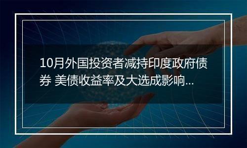 10月外国投资者减持印度政府债券 美债收益率及大选成影响因素