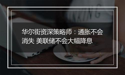 华尔街资深策略师：通胀不会消失 美联储不会大幅降息