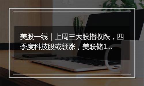 美股一线｜上周三大股指收跌，四季度科技股或领涨，美联储11月或降息25个基点