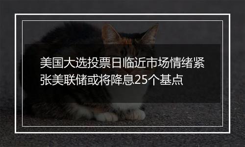 美国大选投票日临近市场情绪紧张美联储或将降息25个基点