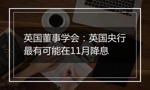 英国董事学会：英国央行最有可能在11月降息