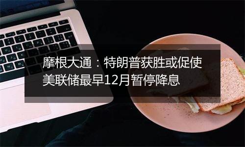 摩根大通：特朗普获胜或促使美联储最早12月暂停降息